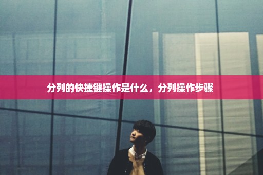 分列的快捷键操作是什么，分列操作步骤 