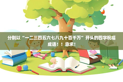 分别以“一二三四五六七八九十百千万”开头的四字祝福成语！！急求！