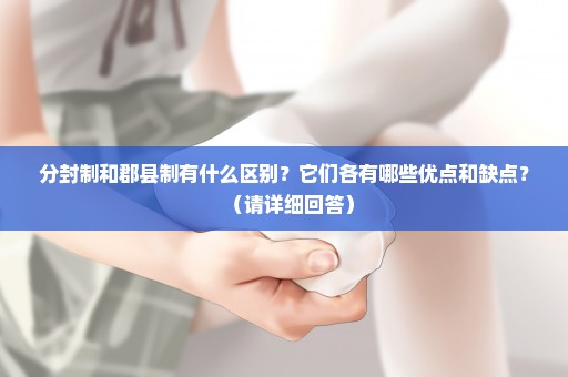 分封制和郡县制有什么区别？它们各有哪些优点和缺点？（请详细回答）
