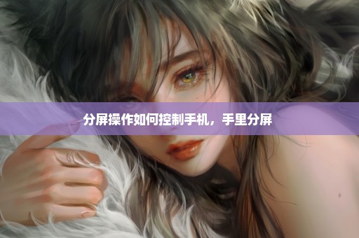 分屏操作如何控制手机，手里分屏 
