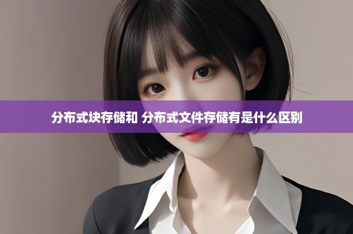 分布式块存储和 分布式文件存储有是什么区别