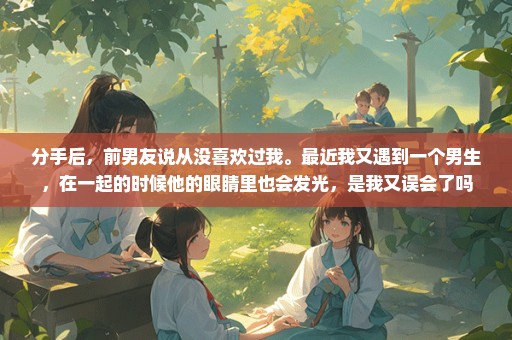 分手后，前男友说从没喜欢过我。最近我又遇到一个男生，在一起的时候他的眼睛里也会发光，是我又误会了吗
