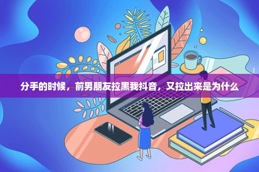分手的时候，前男朋友拉黑我抖音，又拉出来是为什么