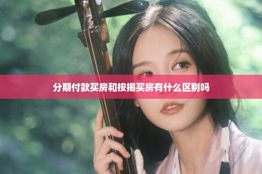 分期付款买房和按揭买房有什么区别吗