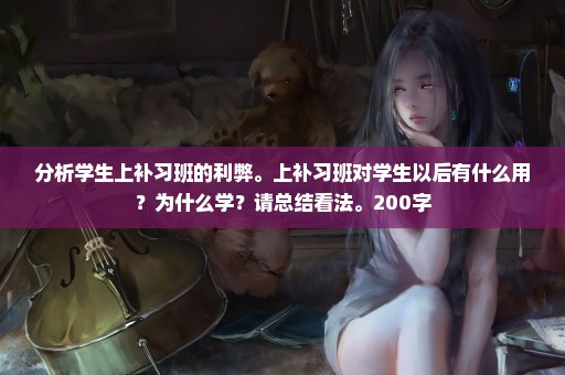 分析学生上补习班的利弊。上补习班对学生以后有什么用？为什么学？请总结看法。200字