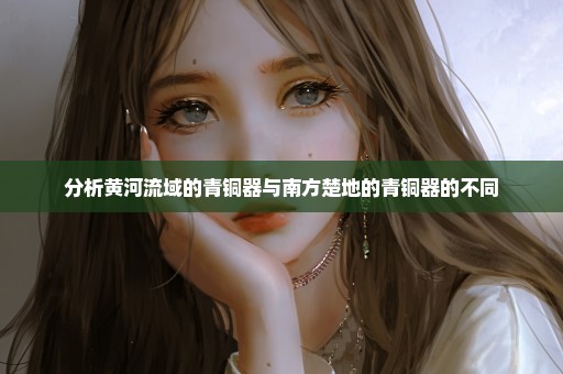 分析黄河流域的青铜器与南方楚地的青铜器的不同