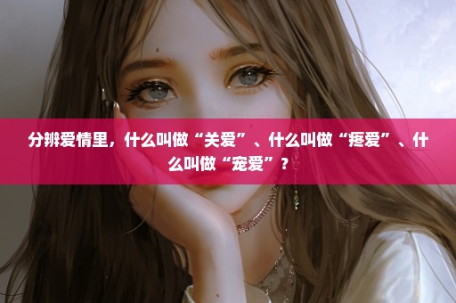 分辨爱情里，什么叫做“关爱”、什么叫做“疼爱”、什么叫做“宠爱”？