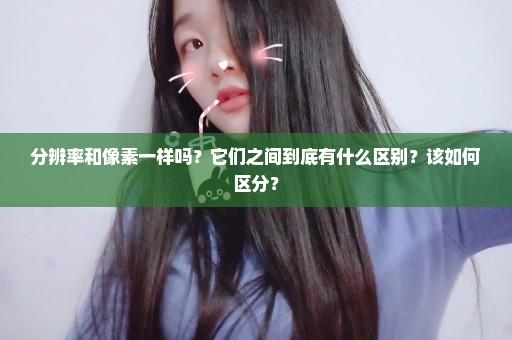 分辨率和像素一样吗？它们之间到底有什么区别？该如何区分？