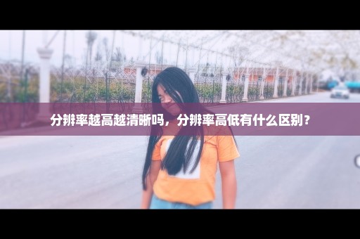 分辨率越高越清晰吗，分辨率高低有什么区别？