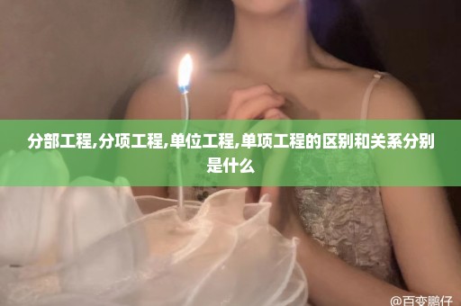 分部工程,分项工程,单位工程,单项工程的区别和关系分别是什么
