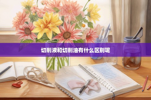 切削液和切削油有什么区别呢
