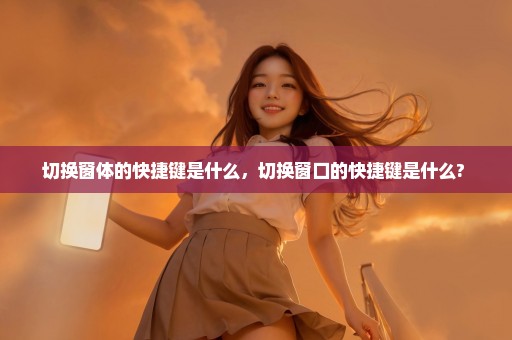 切换窗体的快捷键是什么，切换窗口的快捷键是什么? 