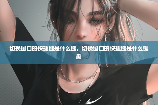 切换窗口的快捷键是什么键，切换窗口的快捷键是什么键盘 