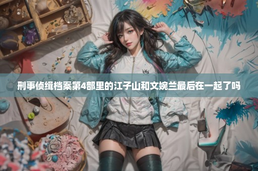 刑事侦缉档案第4部里的江子山和文婉兰最后在一起了吗