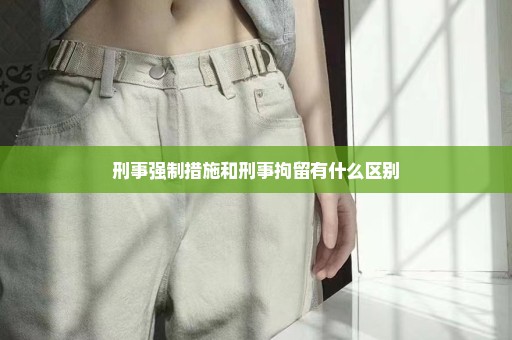 刑事强制措施和刑事拘留有什么区别