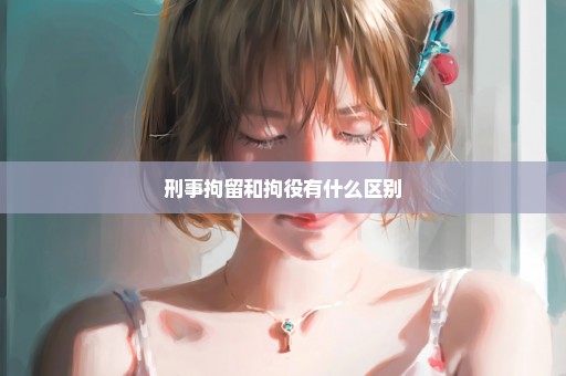 刑事拘留和拘役有什么区别