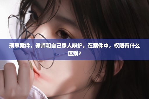 刑事案件，律师和自己家人辨护，在案件中，权限有什么区别？