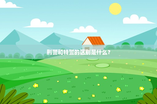 刑警和特警的区别是什么？