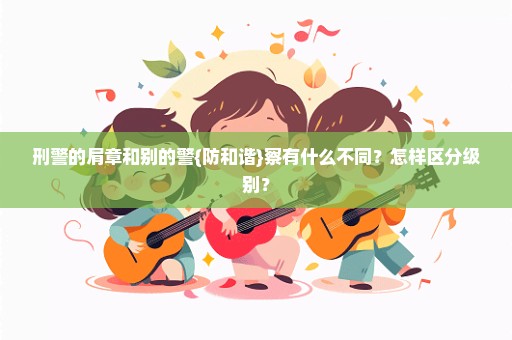刑警的肩章和别的警{防和谐}察有什么不同？怎样区分级别？