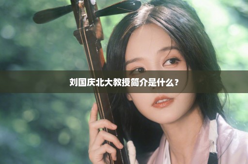 刘国庆北大教授简介是什么？