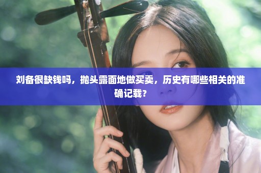 刘备很缺钱吗，抛头露面地做买卖，历史有哪些相关的准确记载？