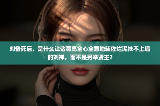 刘备死后，是什么让诸葛亮全心全意地辅佐烂泥扶不上墙的刘禅，而不是另举贤主？