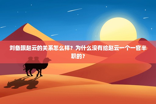 刘备跟赵云的关系怎么样？为什么没有给赵云一个一官半职的？