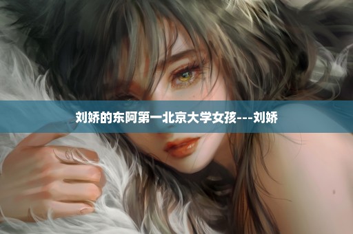 刘娇的东阿第一北京大学女孩---刘娇