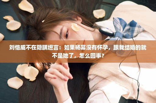 刘恺威不在隐瞒坦言：如果杨幂没有怀孕，跟我结婚的就不是她了，怎么回事？