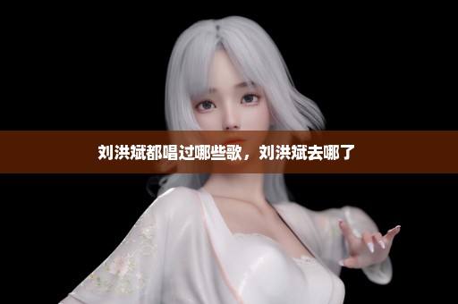 刘洪斌都唱过哪些歌，刘洪斌去哪了 