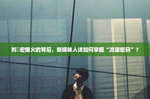 刘畊宏爆火的背后，新媒体人该如何掌握“流量密码”？