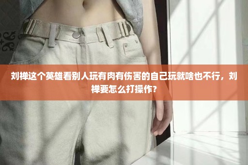 刘禅这个英雄看别人玩有肉有伤害的自己玩就啥也不行，刘禅要怎么打操作？