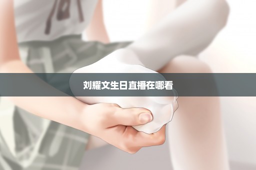 刘耀文生日直播在哪看