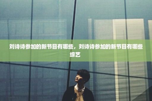 刘诗诗参加的新节目有哪些，刘诗诗参加的新节目有哪些综艺 