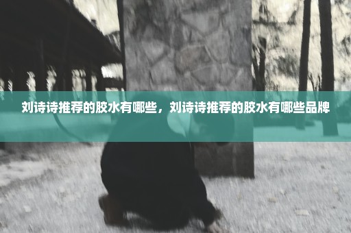 刘诗诗推荐的胶水有哪些，刘诗诗推荐的胶水有哪些品牌 