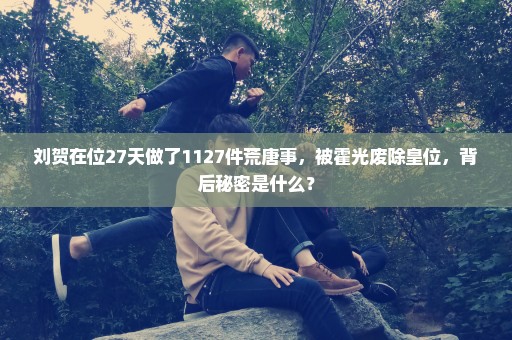 刘贺在位27天做了1127件荒唐事，被霍光废除皇位，背后秘密是什么？