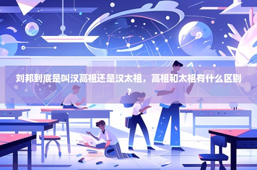 刘邦到底是叫汉高祖还是汉太祖，高祖和太祖有什么区别？