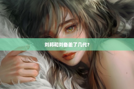 刘邦和刘备差了几代？
