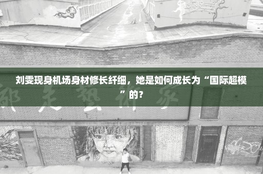刘雯现身机场身材修长纤细，她是如何成长为“国际超模”的？