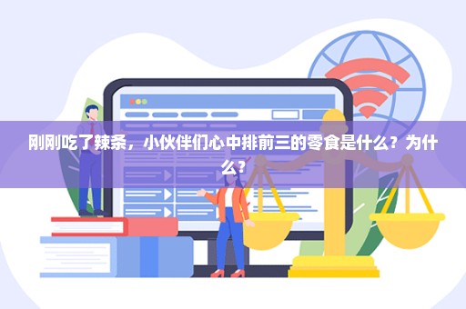 刚刚吃了辣条，小伙伴们心中排前三的零食是什么？为什么？