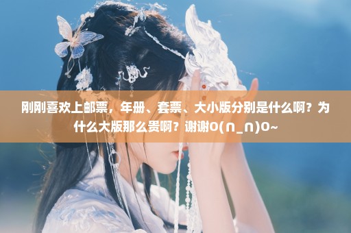 刚刚喜欢上邮票，年册、套票、大小版分别是什么啊？为什么大版那么贵啊？谢谢O(∩_∩)O~