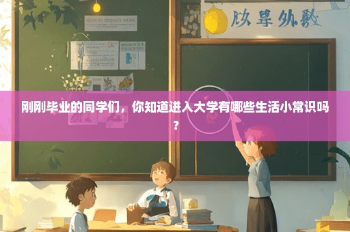 刚刚毕业的同学们，你知道进入大学有哪些生活小常识吗？