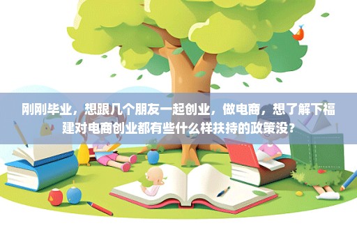 刚刚毕业，想跟几个朋友一起创业，做电商，想了解下福建对电商创业都有些什么样扶持的政策没？