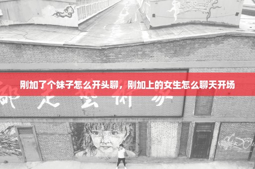 刚加了个妹子怎么开头聊，刚加上的女生怎么聊天开场