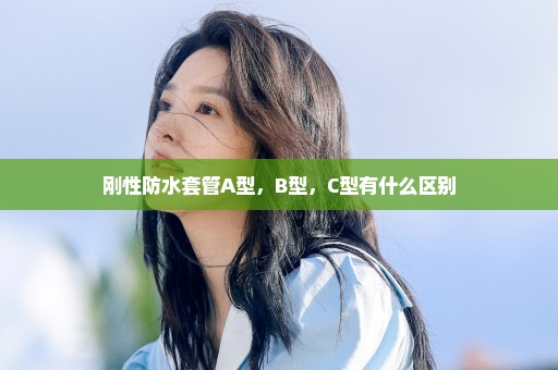 刚性防水套管A型，B型，C型有什么区别