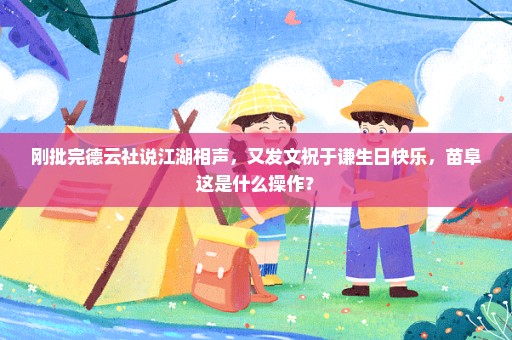 刚批完德云社说江湖相声，又发文祝于谦生日快乐，苗阜这是什么操作？