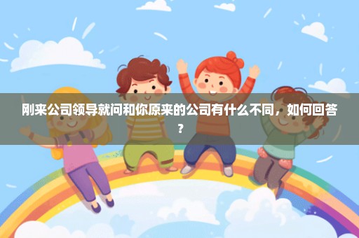 刚来公司领导就问和你原来的公司有什么不同，如何回答？