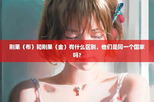 刚果（布）和刚果（金）有什么区别，他们是同一个国家吗？