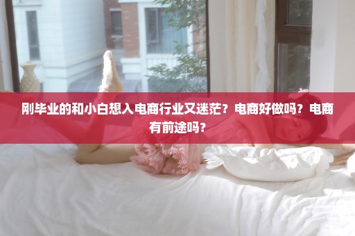 刚毕业的和小白想入电商行业又迷茫？电商好做吗？电商有前途吗？