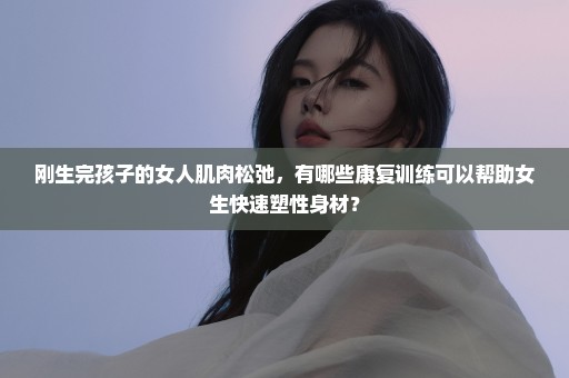 刚生完孩子的女人肌肉松弛，有哪些康复训练可以帮助女生快速塑性身材？